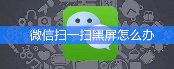 《微信》扫一扫黑屏怎么办