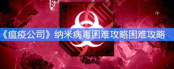 《瘟疫公司》纳米病毒困难攻略困难攻略