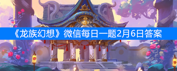 《龙族幻想》微信每日一题2月6日答案