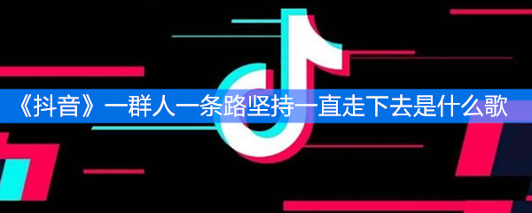 《抖音》一群人一条路坚持一直走下去是什么歌