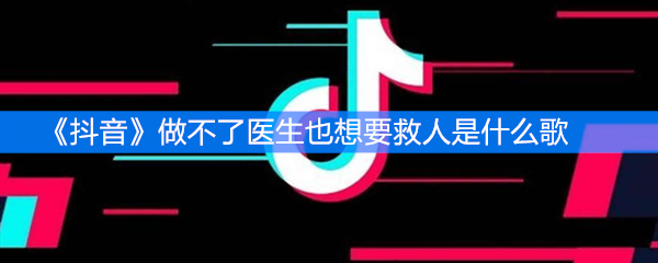 《抖音》做不了医生也想要救人是什么歌