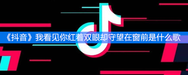 《抖音》我看见你红着双眼却守望在窗前是什么歌