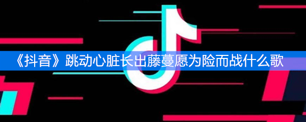 《抖音》跳动心脏长出藤蔓愿为险而战什么歌