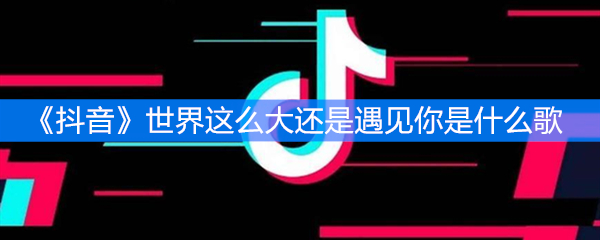 《抖音》世界这么大还是遇见你是什么歌