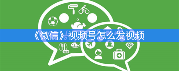 《微信》视频号怎么发视频