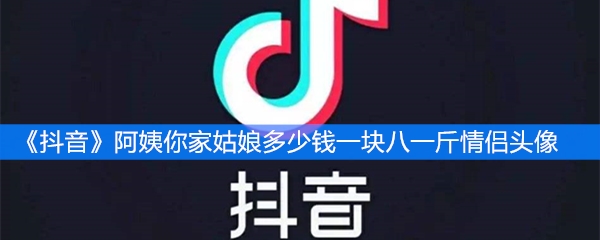 《抖音》阿姨你家姑娘多少钱一块八一斤情侣头像