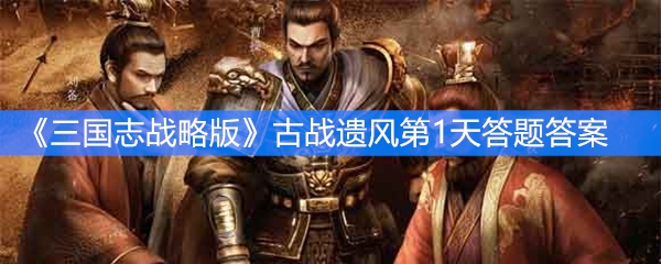 《三国志战略版》古战遗风第1天答题答案
