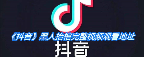 《抖音》黑人抬棺完整视频观看地址