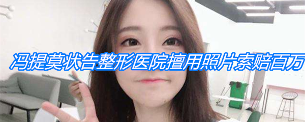 冯提莫状告整形医院擅用照片索赔百万