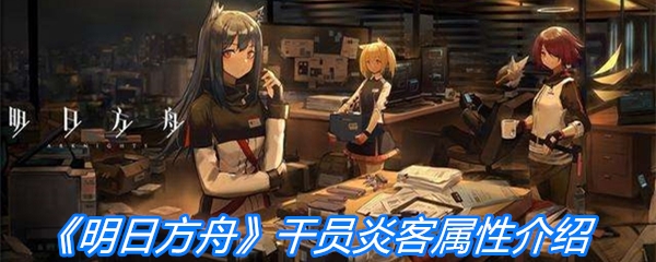 《明日方舟》干员炎客属性介绍