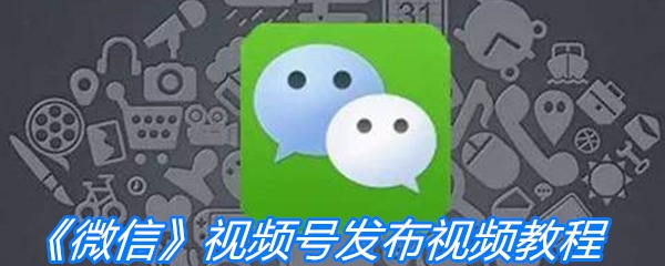 《微信》视频号发布视频教程