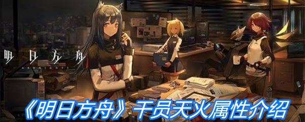 《明日方舟》干员天火属性介绍