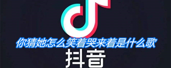 《抖音》你猜她怎么笑着哭来着是什么歌