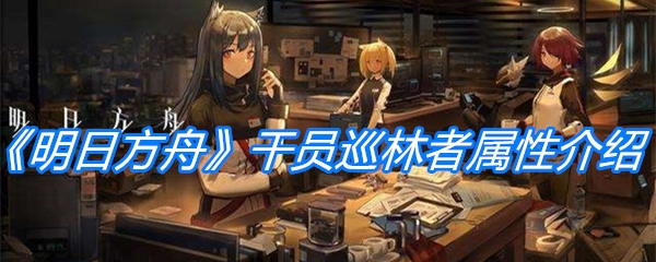 《明日方舟》干员巡林者属性介绍