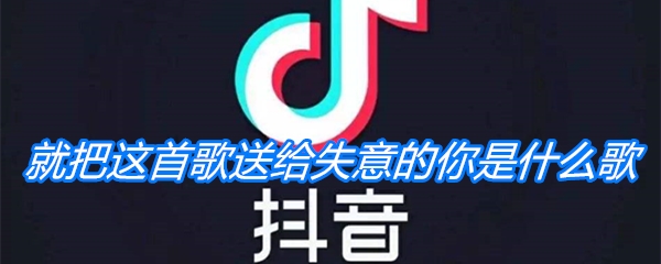 《抖音》就把这首歌送给失意的你是什么歌