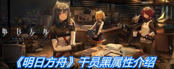 《明日方舟》干员黑属性介绍