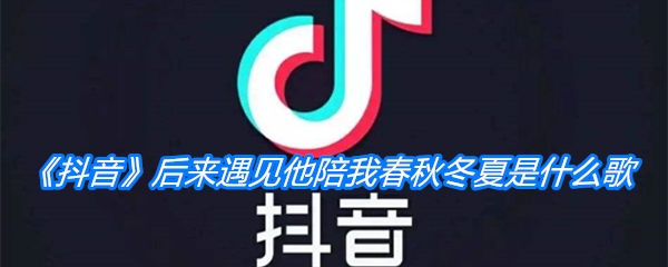 《抖音》后来遇见他陪我春秋冬夏是什么歌