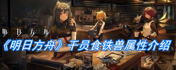《明日方舟》干员食铁兽属性介绍