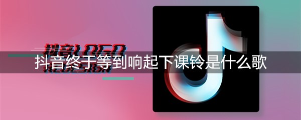 抖音终于等到响起下课铃是什么歌