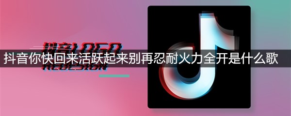 抖音你快回来活跃起来别再忍耐火力全开是什么歌