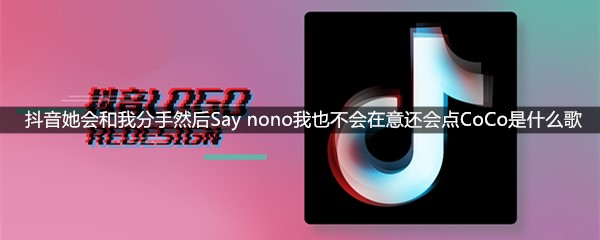 抖音她会和我分手然后Say nono我也不会在意还会点CoCo是什么歌