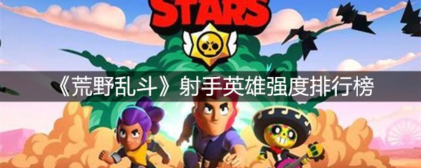 《荒野乱斗》射手英雄强度排行榜