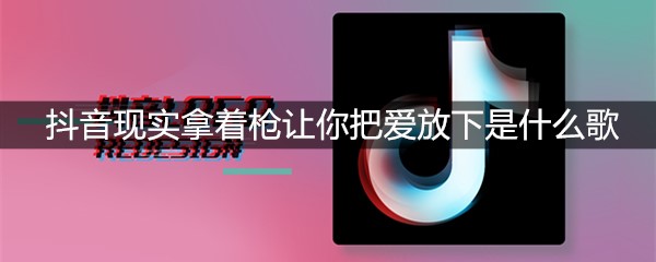 抖音现实拿着枪让你把爱放下是什么歌