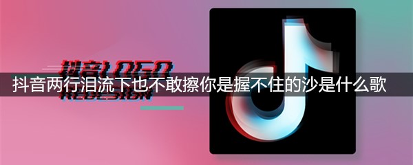 抖音两行泪流下也不敢擦你是握不住的沙是什么歌
