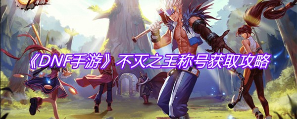 《DNF手游》不灭之王称号获取攻略
