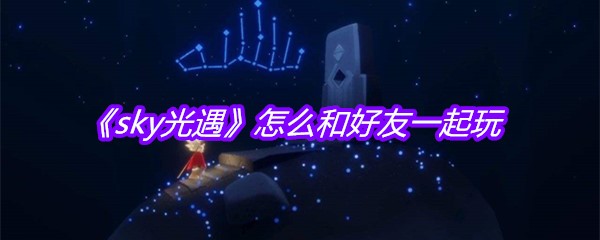 《sky光遇》怎么和好友一起玩