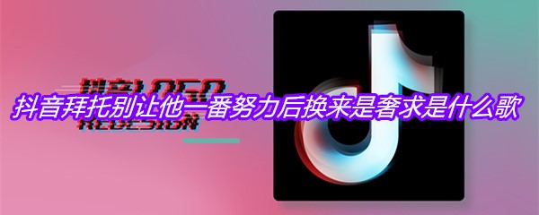 抖音拜托别让他一番努力后换来是奢求是什么歌