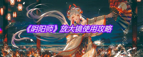 《阴阳师》放大镜使用攻略
