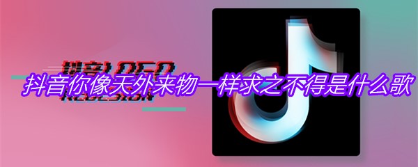 抖音你像天外来物一样求之不得是什么歌