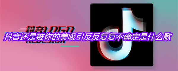 抖音还是被你的美吸引反反复复不确定是什么歌