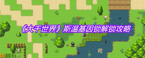 《大千世界》斯温基因锁解锁攻略