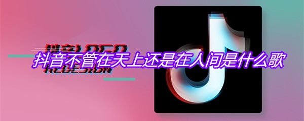 抖音不管在天上还是在人间是什么歌