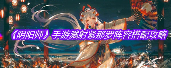 《阴阳师》手游溅射紧那罗阵容搭配攻略