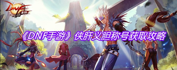 《DNF手游》侠肝义胆称号获取攻略