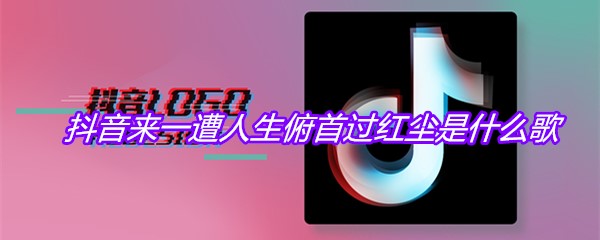 抖音来一遭人生俯首过红尘是什么歌