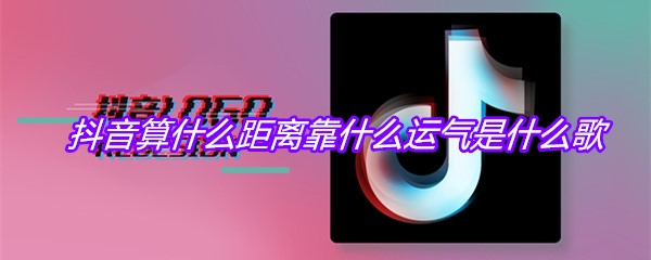 抖音算什么距离靠什么运气是什么歌
