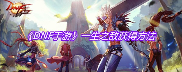 《DNF手游》一生之敌获得方法