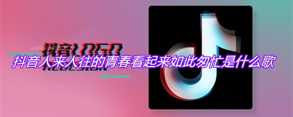 抖音人来人往的青春看起来如此匆忙是什么歌