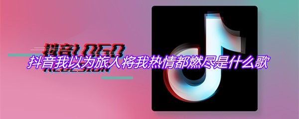 抖音我以为旅人将我热情都燃尽是什么歌