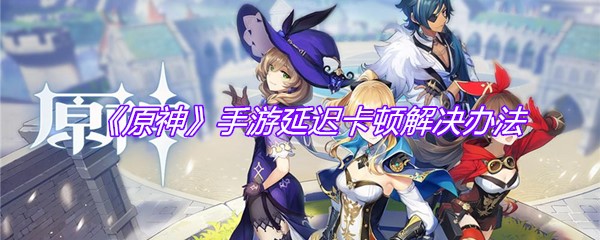 《原神》手游延迟卡顿解决办法