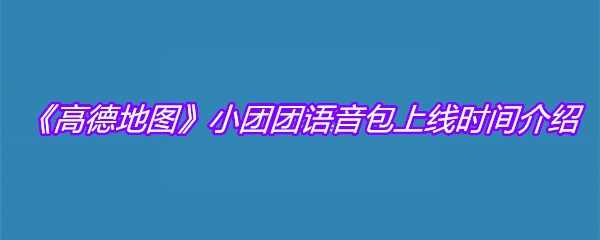 《高德地图》小团团语音包上线时间介绍