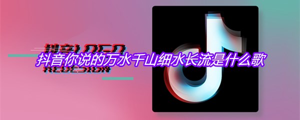 抖音你说的万水千山细水长流是什么歌