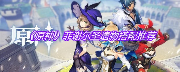 《原神》菲谢尔圣遗物搭配推荐