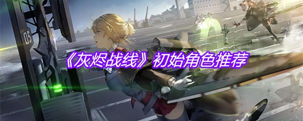 《灰烬战线》初始角色推荐