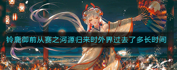 《阴阳师》铃鹿御前从赛之河源归来时外界过去了多长时间答案介绍