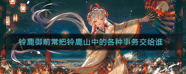《阴阳师》铃鹿御前常把铃鹿山中的各种事务交给谁答案介绍